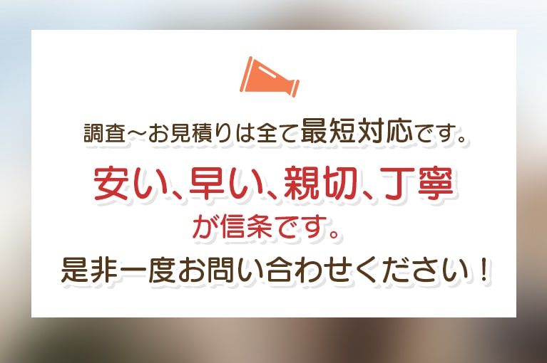 調査～お見積りは全て最短対応です。安い、早い、親切、丁寧が信条です。是非一度お問い合わせください！