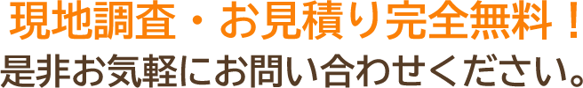 調査・お見積り完全無料！是非お気軽にお問い合わせください